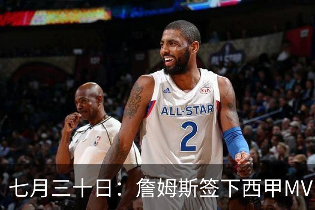 七月三十日：詹姆斯签下西甲MVP却遇阻，皇马拒绝后骑士考虑裁员