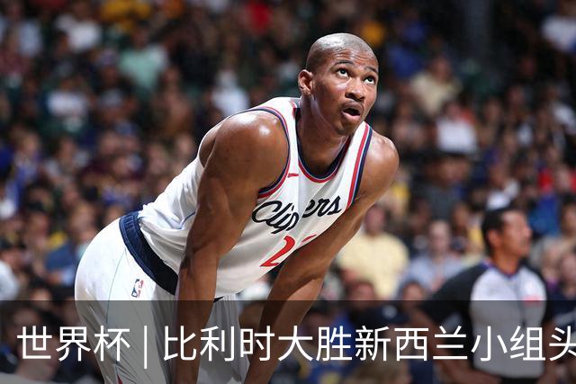 世界杯 | 比利时大胜新西兰小组头名出线