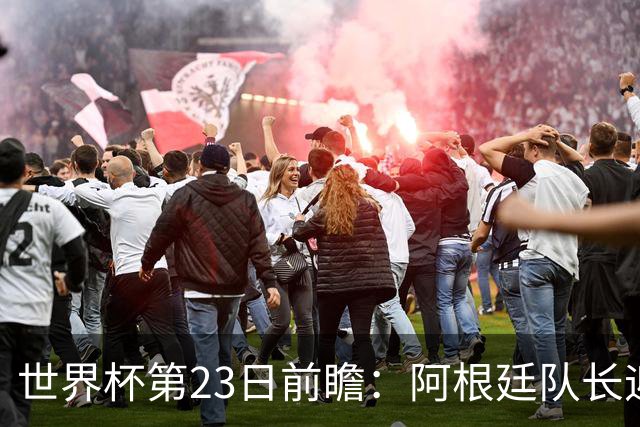世界杯第23日前瞻：阿根廷队长迎历史之夜 卫冕冠军PK大黑马
