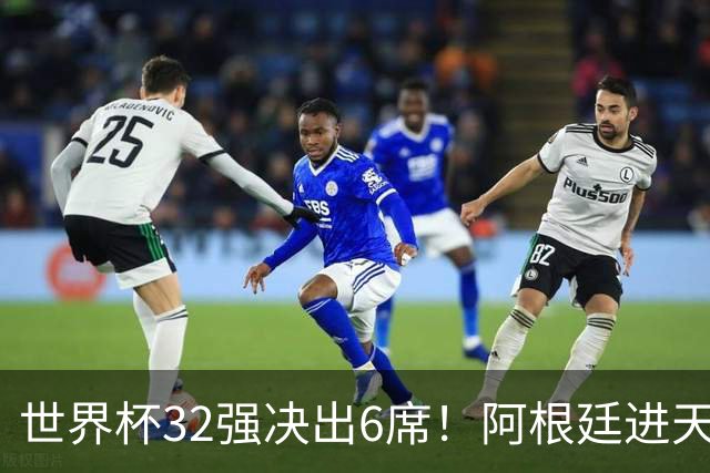 世界杯32强决出6席！阿根廷进天堂半区，避开5大前冠军，4强稳了
