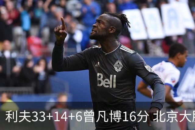 利夫33+14+6曾凡博16分 北京大胜北控22分