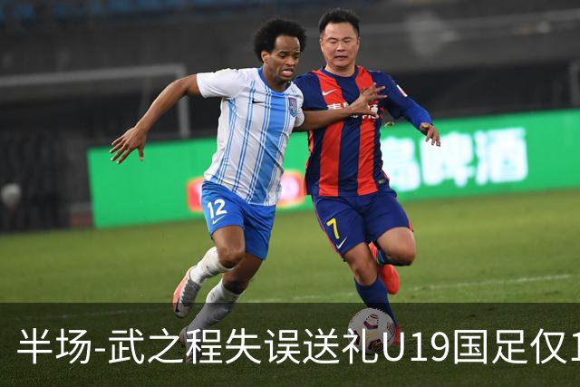 半场-武之程失误送礼U19国足仅1脚射门 U19国足0-1落后突尼斯U23
