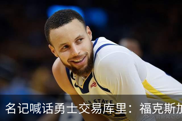 名记喊话勇士交易库里：福克斯加选秀权随便挑