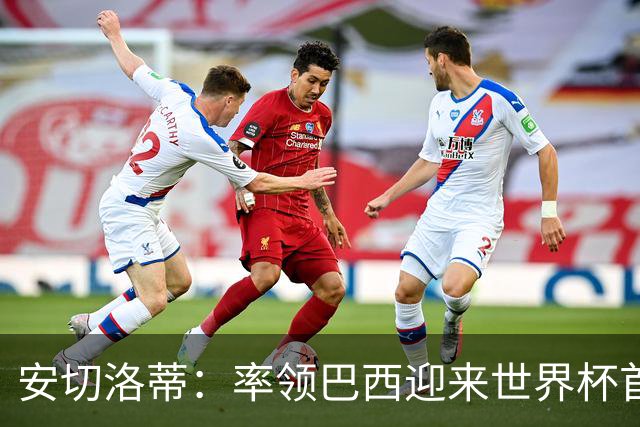 安切洛蒂：率领巴西迎来世界杯首战 既是责任也是荣光