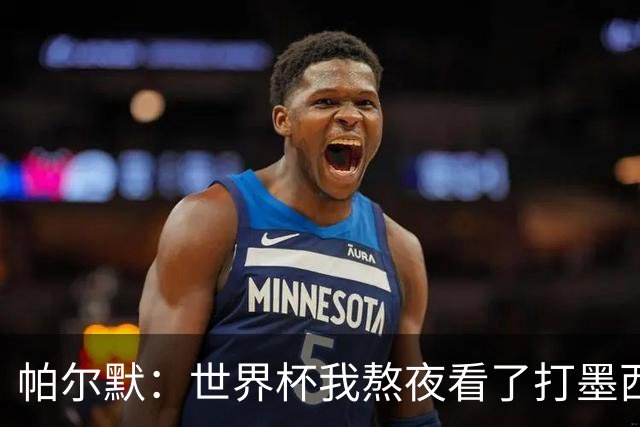 帕尔默：世界杯我熬夜看了打墨西哥，但半场之后睡着了
