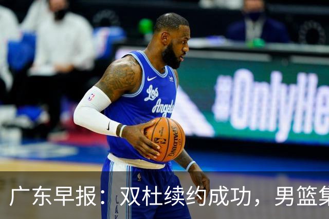 广东早报：双杜续约成功，男篮集训名单发布，上海欲挖焦泊乔？