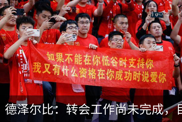 德泽尔比：转会工作尚未完成，目前的目标是加强进攻线