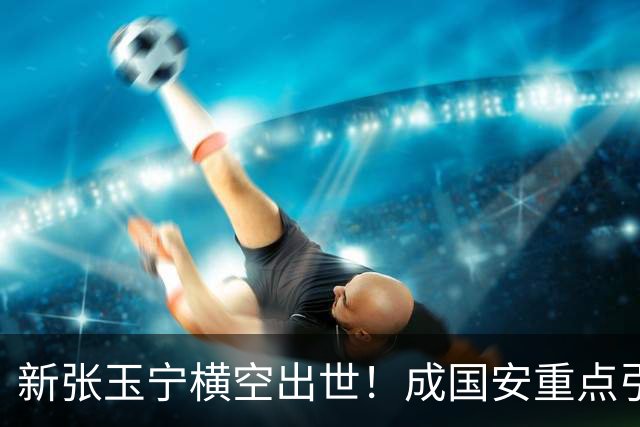新张玉宁横空出世！成国安重点引援目标，但签约面临2大阻碍