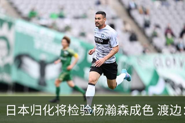 日本归化将检验杨瀚森成色 渡边：有实力击败中国男篮
