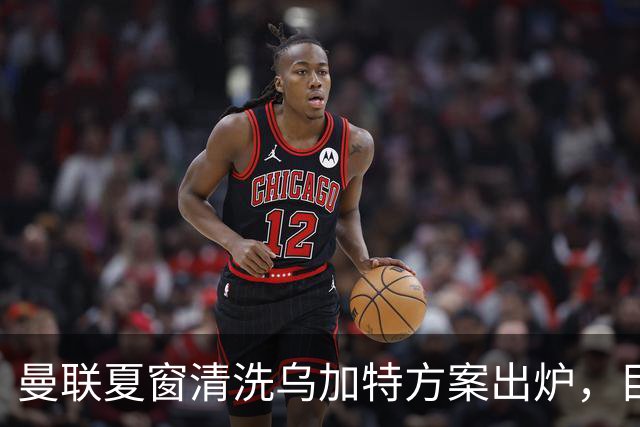 曼联夏窗清洗乌加特方案出炉，目标回笼3000万镑