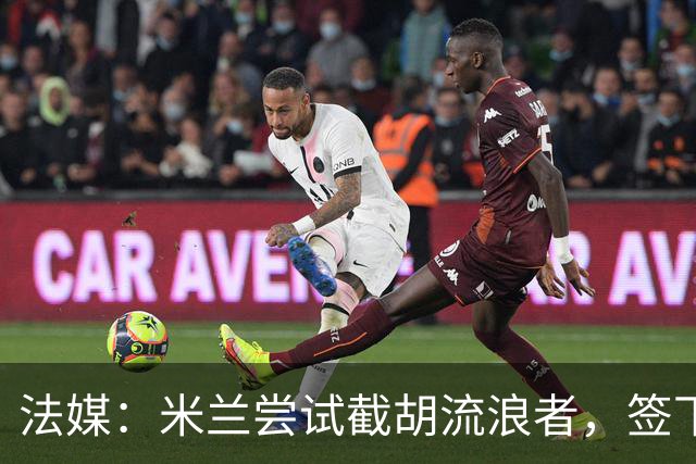 法媒：米兰尝试截胡流浪者，签下特鲁瓦20岁后卫迪亚瓦拉