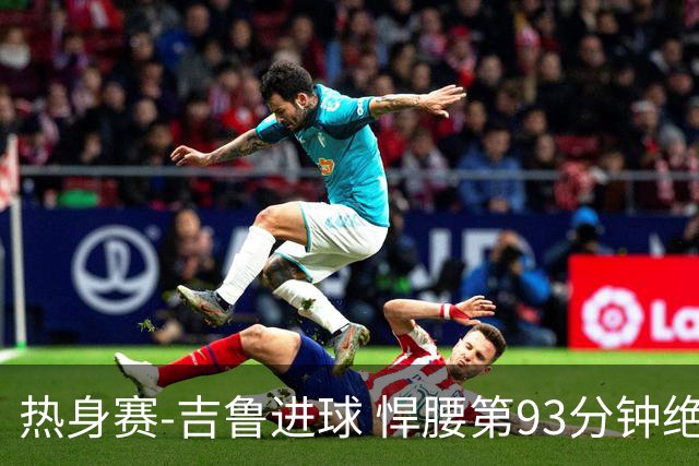 热身赛-吉鲁进球 悍腰第93分钟绝杀 法国2-1险胜