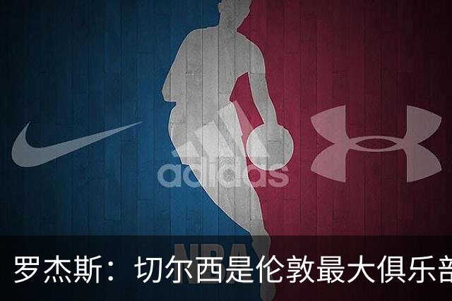罗杰斯：切尔西是伦敦最大俱乐部 1.17亿镑成队史标王签7年长约