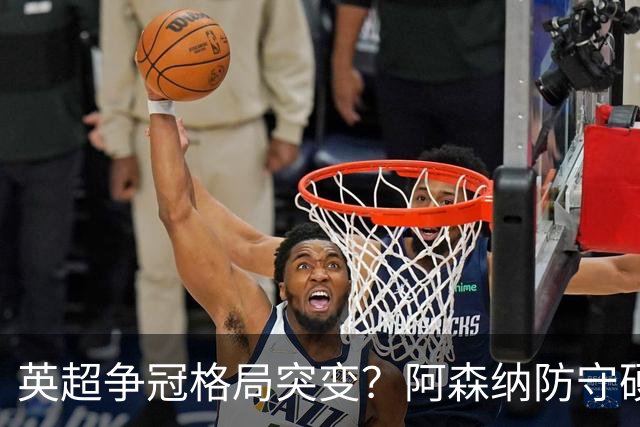 英超争冠格局突变？阿森纳防守硬气领跑，这波真的能夺冠吗？