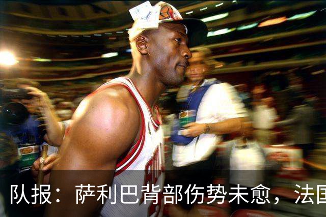队报：萨利巴背部伤势未愈，法国队为其制定特殊康复计划
