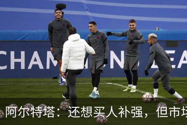 阿尔特塔：还想买人补强，但市场上能提升阵容的球员很少