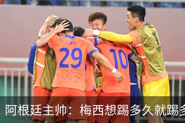 阿根廷主帅：梅西想踢多久就踢多久，39岁的他是史上最佳