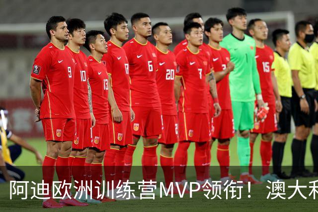 阿迪欧洲训练营MVP领衔！澳大利亚6月21日以年轻阵容对阵中国男篮