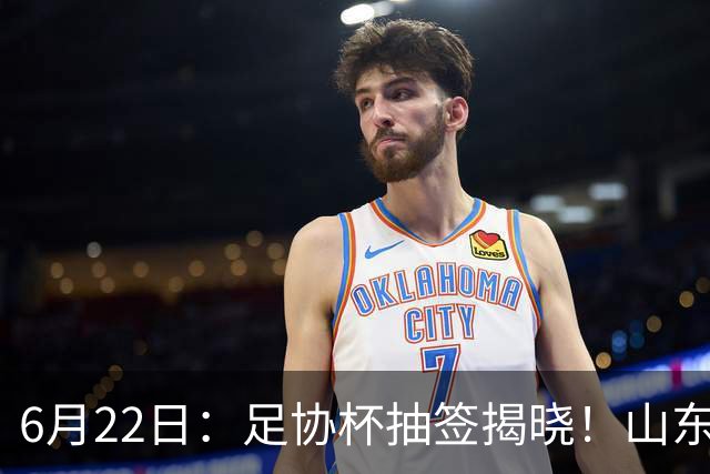 6月22日：足协杯抽签揭晓！山东泰山能否靠“神签”避开海港申花，逆袭卫冕？