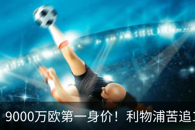 9000万欧第一身价！利物浦苦追19岁天才，世界杯一战再掀转会风暴