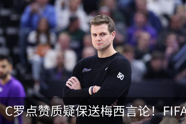 C罗点赞质疑保送梅西言论！FIFA启动决赛争端调查
