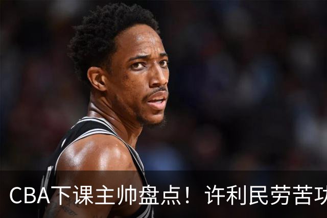 CBA下课主帅盘点！许利民劳苦功高，潘江太突然，张庆鹏不冤，杜锋保留体面！