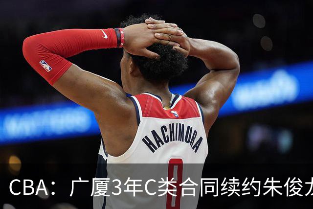 CBA：广厦3年C类合同续约朱俊龙，王俊杰回归中国男篮，广东男篮不参加夏季联赛，周鹏敲定老将合同回归